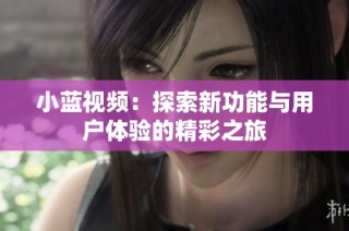 小蓝视频：探索新功能与用户体验的精彩之旅