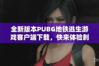 全新版本PUBG地铁逃生游戏客户端下载，快来体验刺激求生之旅！