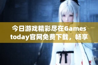 今日游戏精彩尽在Gamestoday官网免费下载，畅享无限乐趣