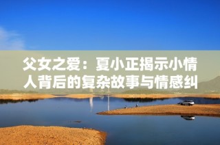 父女之爱：夏小正揭示小情人背后的复杂故事与情感纠葛