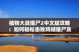 植物大战僵尸2中文版攻略：如何轻松击败鸡贼僵尸及鸡僵尸的技巧分享