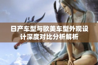 日产车型与欧美车型外观设计深度对比分析解析
