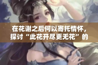 在花谢之后何以寄托情怀，探讨“此花开尽更无花”的深刻含义