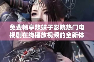 免费畅享辣妹子影院热门电视剧在线播放视频的全新体验