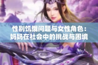 性别饥饿问题与女性角色：妈妈在社会中的挑战与困境探讨