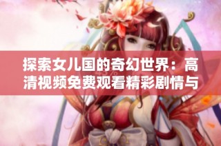 探索女儿国的奇幻世界：高清视频免费观看精彩剧情与角色解析