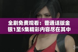全剧免费观看：普通话版金银1至5集精彩内容尽在其中，快来体验吧！