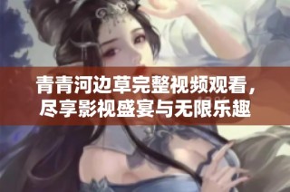 青青河边草完整视频观看，尽享影视盛宴与无限乐趣