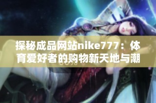 探秘成品网站nike777：体育爱好者的购物新天地与潮流前沿