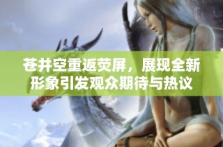 苍井空重返荧屏，展现全新形象引发观众期待与热议