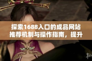 探索1688入口的成品网站推荐机制与操作指南，提升购物体验与效率