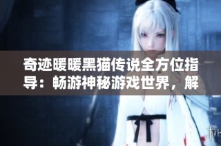 奇迹暖暖黑猫传说全方位指导：畅游神秘游戏世界，解锁无限乐趣与挑战