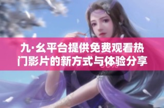 九·幺平台提供免费观看热门影片的新方式与体验分享