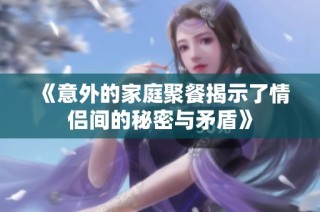 《意外的家庭聚餐揭示了情侣间的秘密与矛盾》