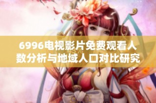6996电视影片免费观看人数分析与地域人口对比研究