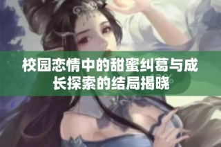 校园恋情中的甜蜜纠葛与成长探索的结局揭晓