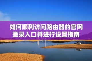 如何顺利访问路由器的官网登录入口并进行设置指南