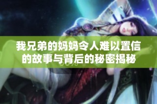 我兄弟的妈妈令人难以置信的故事与背后的秘密揭秘