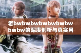 老bwbwbwbwbwbwbwbwbw的深度剖析与真实用户反馈分享
