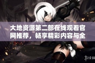 大地资源第二部在线观看官网推荐，畅享精彩内容与全新体验