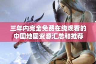 三年内完全免费在线观看的中国地图资源汇总和推荐
