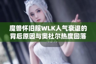 魔兽怀旧服WLK人气衰退的背后原因与奥杜尔热度回落探析