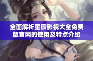 全面解析星辰影视大全免费版官网的使用及特点介绍