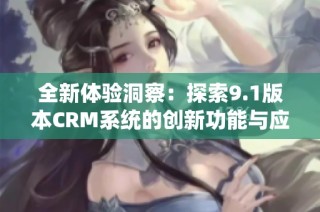 全新体验洞察：探索9.1版本CRM系统的创新功能与应用场景