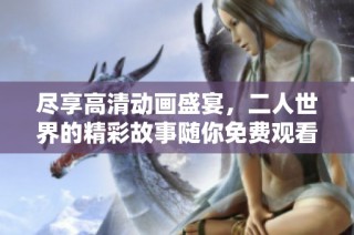 尽享高清动画盛宴，二人世界的精彩故事随你免费观看