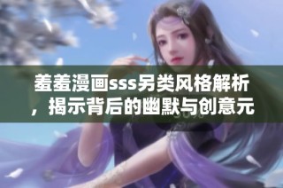 羞羞漫画sss另类风格解析，揭示背后的幽默与创意元素