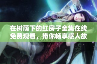 在树荫下的红房子全集在线免费观看，带你畅享感人故事