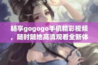 畅享gogogo手机精彩视频，随时随地高清观看全新体验