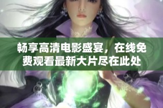 畅享高清电影盛宴，在线免费观看最新大片尽在此处