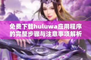 免费下载huluwa应用程序的完整步骤与注意事项解析