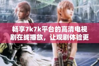 畅享7k7k平台的高清电视剧在线播放，让观剧体验更上一层楼