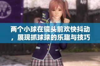 两个小球在镜头前欢快抖动，展现抓球球的乐趣与技巧