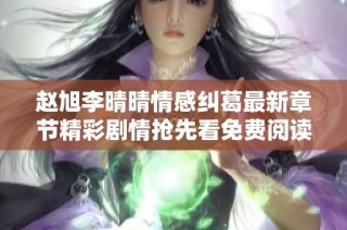 赵旭李晴晴情感纠葛最新章节精彩剧情抢先看免费阅读推荐