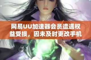 网易UU加速器会员遭遇权益受损，因未及时更改手机号引发投诉