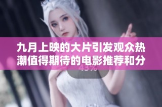 九月上映的大片引发观众热潮值得期待的电影推荐和分析