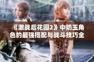 《激战后花园2》中奶玉角色的最强搭配与战斗技巧全面解析