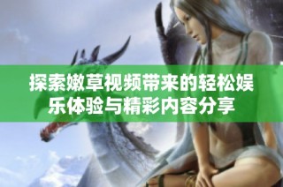 探索嫩草视频带来的轻松娱乐体验与精彩内容分享