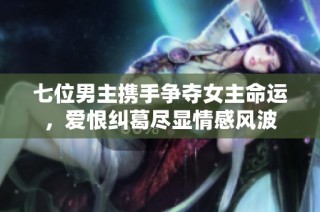 七位男主携手争夺女主命运，爱恨纠葛尽显情感风波