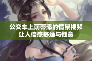 公交车上荫蒂添的情景视频让人倍感舒适与惬意