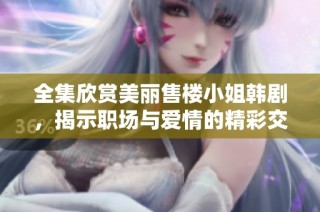 全集欣赏美丽售楼小姐韩剧，揭示职场与爱情的精彩交织
