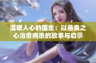 温暖人心的医生：以善良之心治愈病患的故事与启示