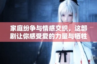 家庭纷争与情感交织，这部剧让你感受爱的力量与牺牲