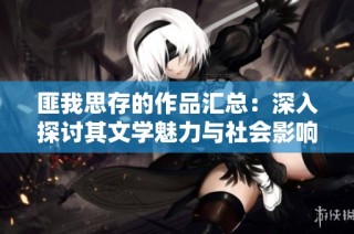 匪我思存的作品汇总：深入探讨其文学魅力与社会影响