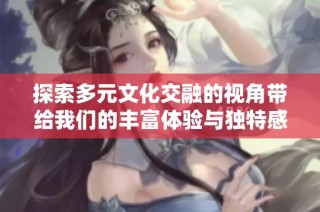 探索多元文化交融的视角带给我们的丰富体验与独特感受