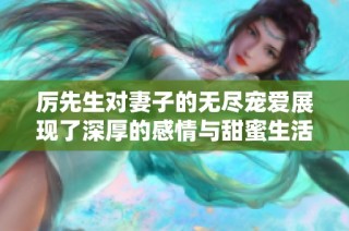 厉先生对妻子的无尽宠爱展现了深厚的感情与甜蜜生活