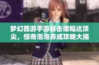 梦幻西游手游暴击增幅达顶尖，惊奇泡泡养成攻略大揭秘！